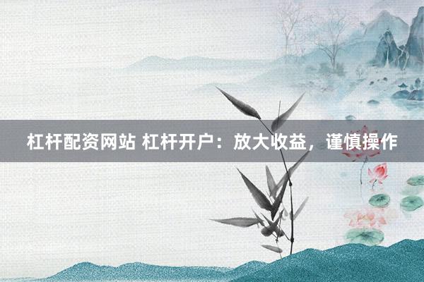 杠杆配资网站 杠杆开户：放大收益，谨慎操作