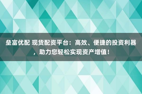 垒富优配 现货配资平台：高效、便捷的投资利器，助力您轻松实现资产增值！