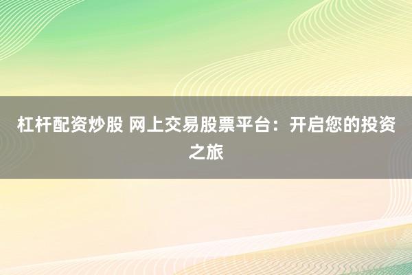 杠杆配资炒股 网上交易股票平台：开启您的投资之旅