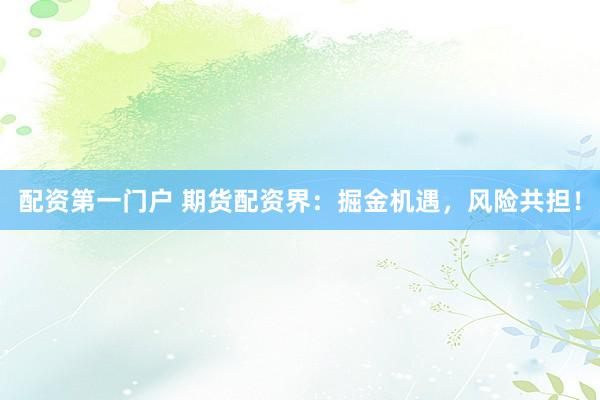 配资第一门户 期货配资界：掘金机遇，风险共担！