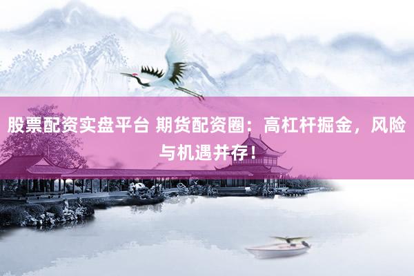 股票配资实盘平台 期货配资圈：高杠杆掘金，风险与机遇并存！