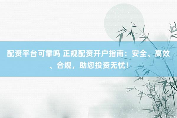 配资平台可靠吗 正规配资开户指南：安全、高效、合规，助您投资无忧！