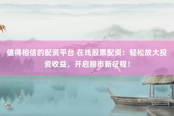 值得相信的配资平台 在线股票配资：轻松放大投资收益，开启股市新征程！
