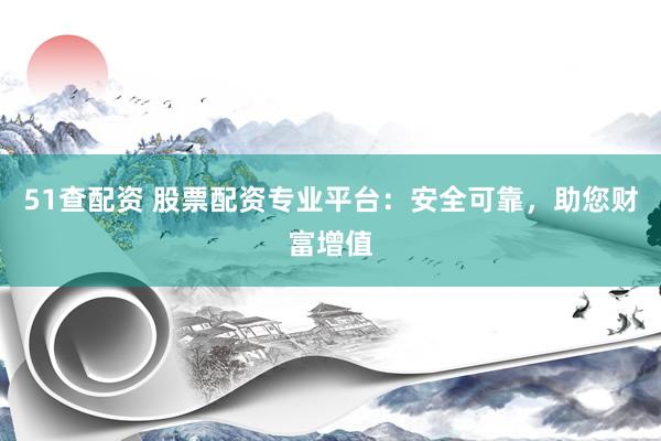 51查配资 股票配资专业平台：安全可靠，助您财富增值