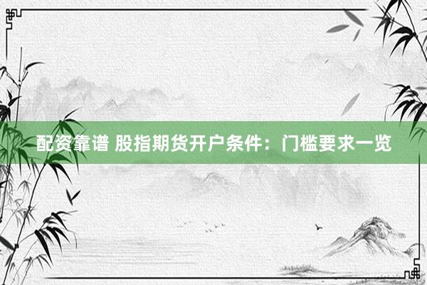 配资靠谱 股指期货开户条件：门槛要求一览