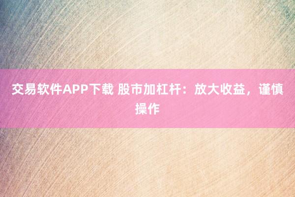交易软件APP下载 股市加杠杆：放大收益，谨慎操作