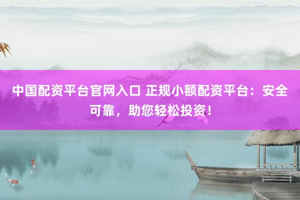 中国配资平台官网入口 正规小额配资平台：安全可靠，助您轻松投资！