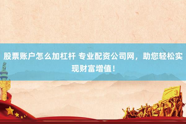 股票账户怎么加杠杆 专业配资公司网，助您轻松实现财富增值！