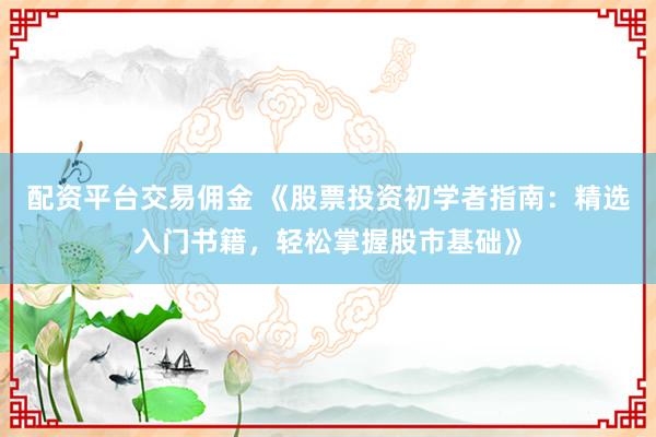 配资平台交易佣金 《股票投资初学者指南：精选入门书籍，轻松掌握股市基础》