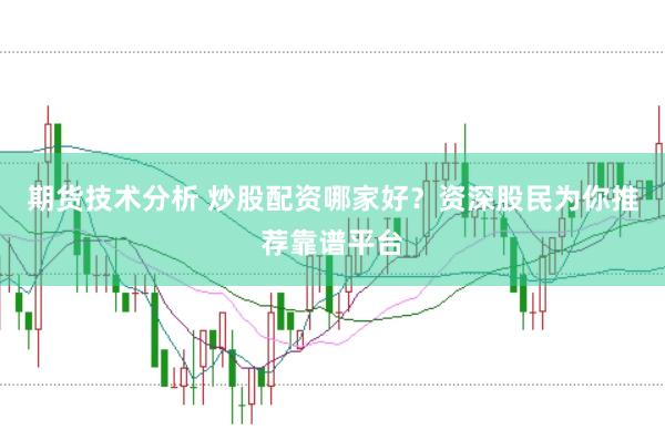 期货技术分析 炒股配资哪家好？资深股民为你推荐靠谱平台