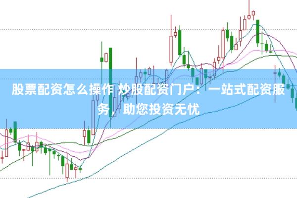 股票配资怎么操作 炒股配资门户：一站式配资服务，助您投资无忧