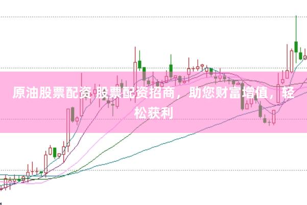 原油股票配资 股票配资招商，助您财富增值，轻松获利