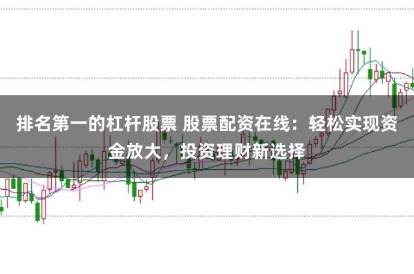 排名第一的杠杆股票 股票配资在线：轻松实现资金放大，投资理财新选择