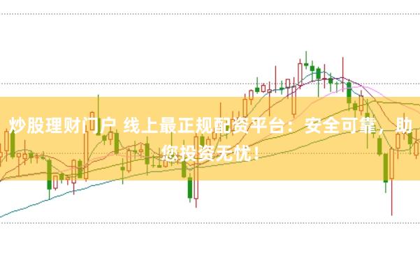 炒股理财门户 线上最正规配资平台：安全可靠，助您投资无忧！