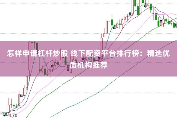 怎样申请杠杆炒股 线下配资平台排行榜：精选优质机构推荐