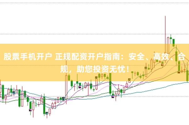 股票手机开户 正规配资开户指南：安全、高效、合规，助您投资无忧！