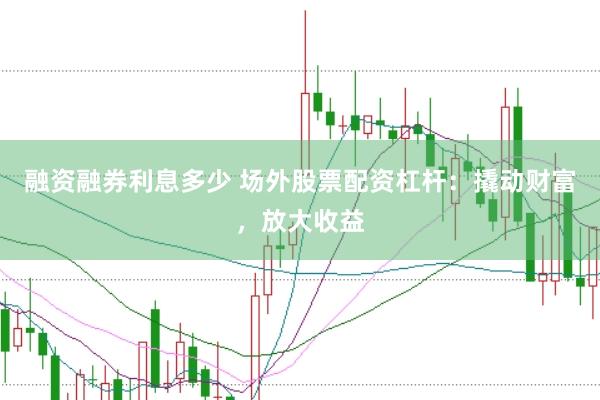 融资融券利息多少 场外股票配资杠杆：撬动财富，放大收益