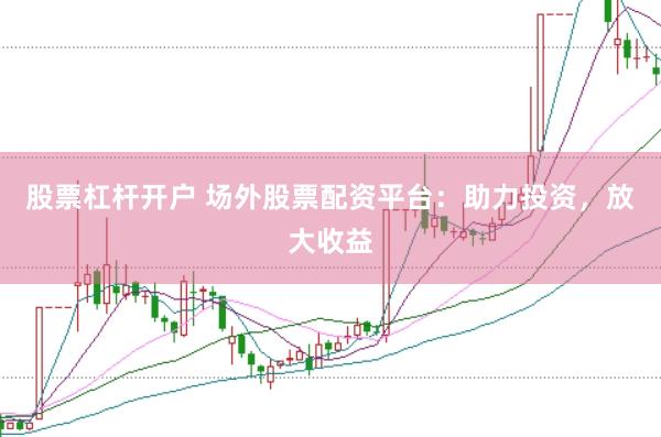 股票杠杆开户 场外股票配资平台：助力投资，放大收益
