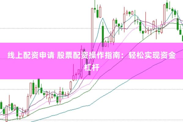 线上配资申请 股票配资操作指南：轻松实现资金杠杆