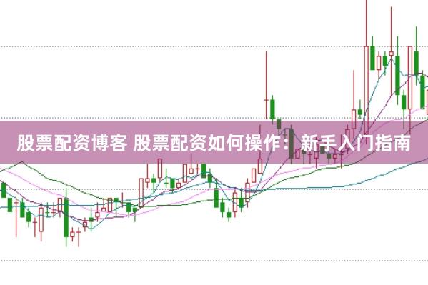股票配资博客 股票配资如何操作：新手入门指南