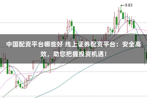 中国配资平台哪些好 线上证券配资平台：安全高效，助您把握投资机遇！