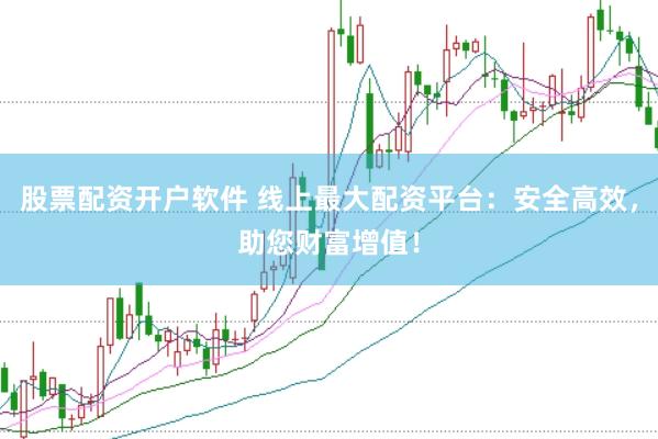 股票配资开户软件 线上最大配资平台：安全高效，助您财富增值！