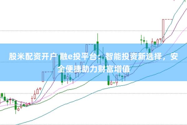 股米配资开户 融e投平台：智能投资新选择，安全便捷助力财富增值