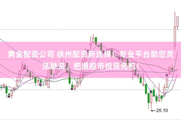 黄金配资公司 徐州配资新选择：专业平台助您灵活融资，把握股市投资先机！