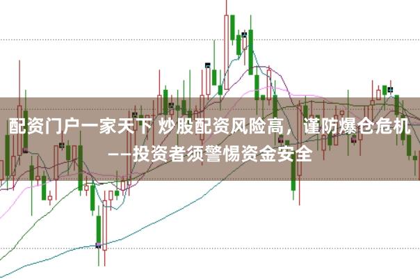 配资门户一家天下 炒股配资风险高，谨防爆仓危机——投资者须警惕资金安全