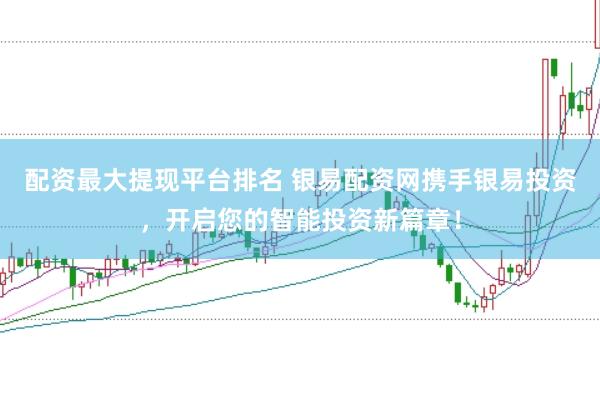 配资最大提现平台排名 银易配资网携手银易投资，开启您的智能投资新篇章！