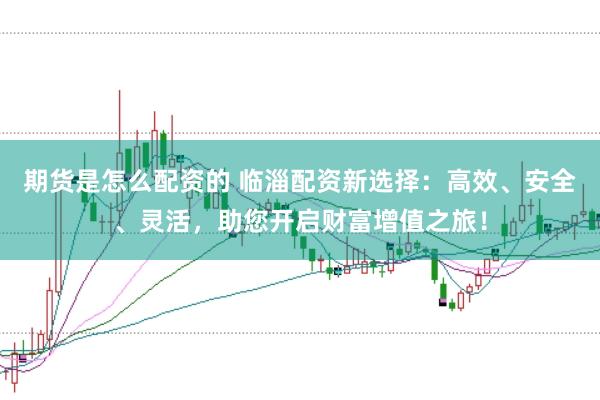 期货是怎么配资的 临淄配资新选择：高效、安全、灵活，助您开启财富增值之旅！