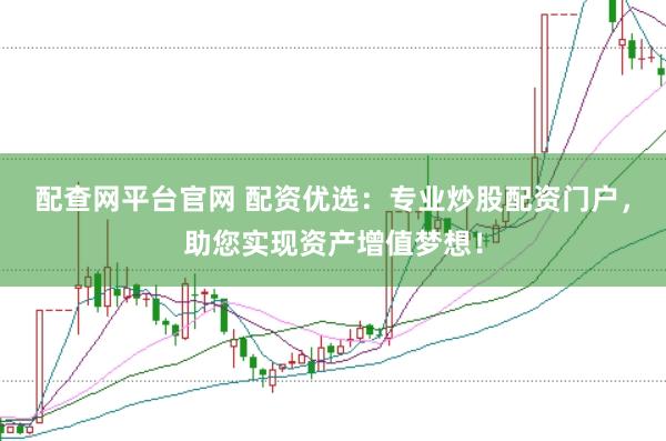 配查网平台官网 配资优选：专业炒股配资门户，助您实现资产增值梦想！