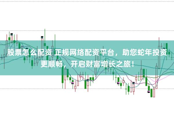 股票怎么配资 正规网络配资平台，助您蛇年投资更顺畅，开启财富增长之旅！