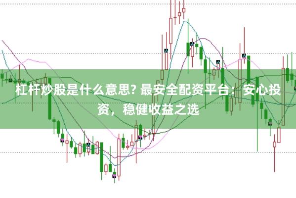 杠杆炒股是什么意思? 最安全配资平台：安心投资，稳健收益之选