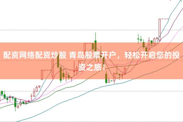 配资网络配资炒股 青岛股票开户，轻松开启您的投资之旅！