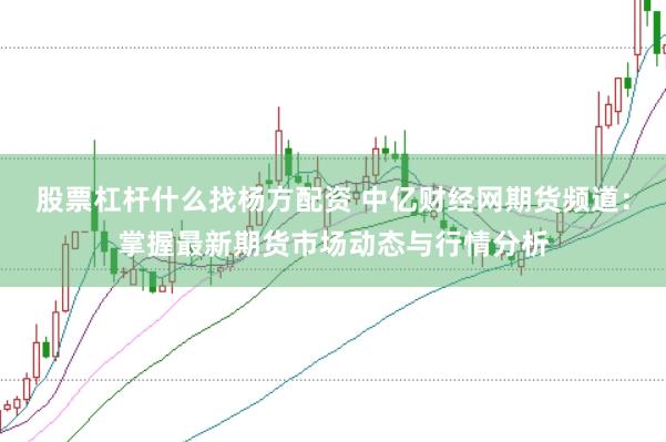 股票杠杆什么找杨方配资 中亿财经网期货频道：掌握最新期货市场动态与行情分析