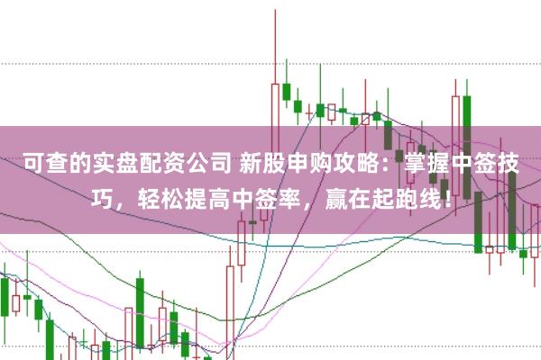 可查的实盘配资公司 新股申购攻略：掌握中签技巧，轻松提高中签率，赢在起跑线！