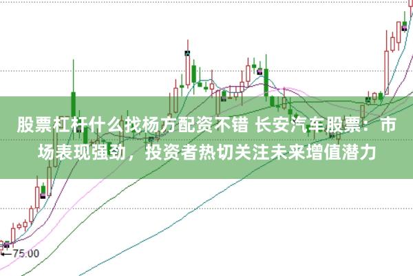股票杠杆什么找杨方配资不错 长安汽车股票：市场表现强劲，投资者热切关注未来增值潜力