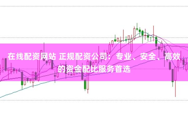 在线配资网站 正规配资公司：专业、安全、高效的资金配比服务首选