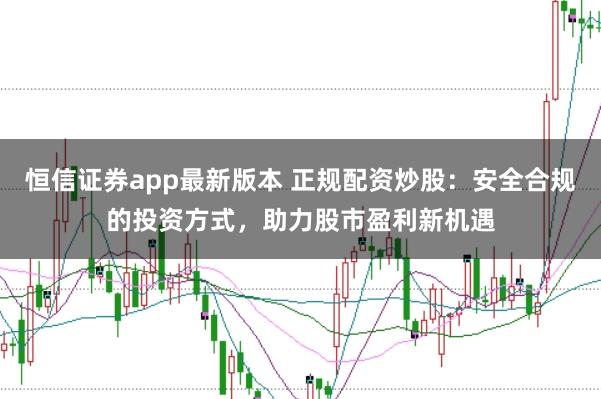 恒信证券app最新版本 正规配资炒股：安全合规的投资方式，助力股市盈利新机遇
