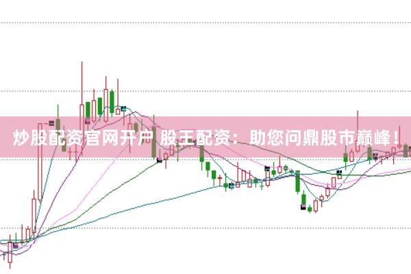炒股配资官网开户 股王配资：助您问鼎股市巅峰！