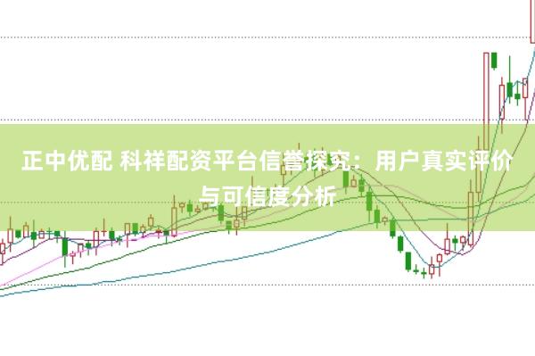 正中优配 科祥配资平台信誉探究：用户真实评价与可信度分析
