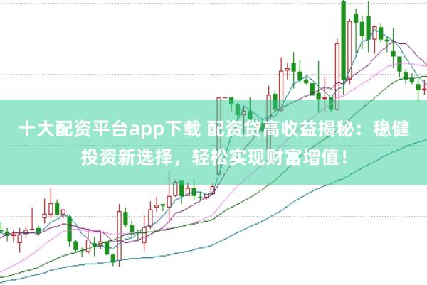 十大配资平台app下载 配资贷高收益揭秘：稳健投资新选择，轻松实现财富增值！