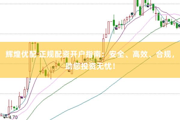 辉煌优配 正规配资开户指南：安全、高效、合规，助您投资无忧！