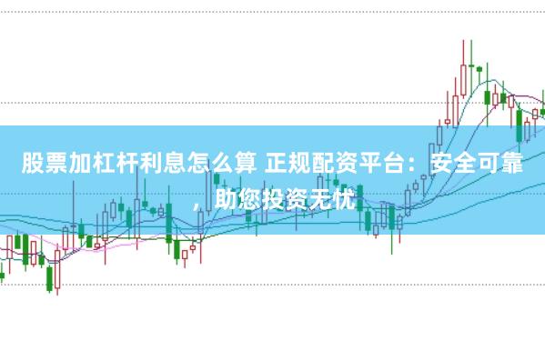股票加杠杆利息怎么算 正规配资平台：安全可靠，助您投资无忧