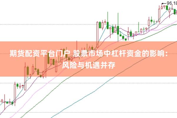 期货配资平台门户 股票市场中杠杆资金的影响：风险与机遇并存
