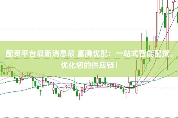 配资平台最新消息最 富腾优配：一站式智能配货，优化您的供应链！