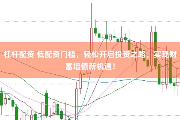 杠杆配资 低配资门槛，轻松开启投资之路，实现财富增值新机遇！