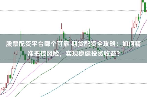 股票配资平台哪个可靠 期货配资全攻略：如何精准把控风险，实现稳健投资收益？