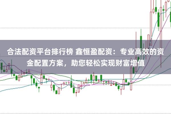 合法配资平台排行榜 鑫恒盈配资：专业高效的资金配置方案，助您轻松实现财富增值